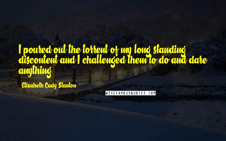 Elizabeth Cady Stanton Quotes: I poured out the torrent of my long-standing discontent and I challenged them to do and dare anything.