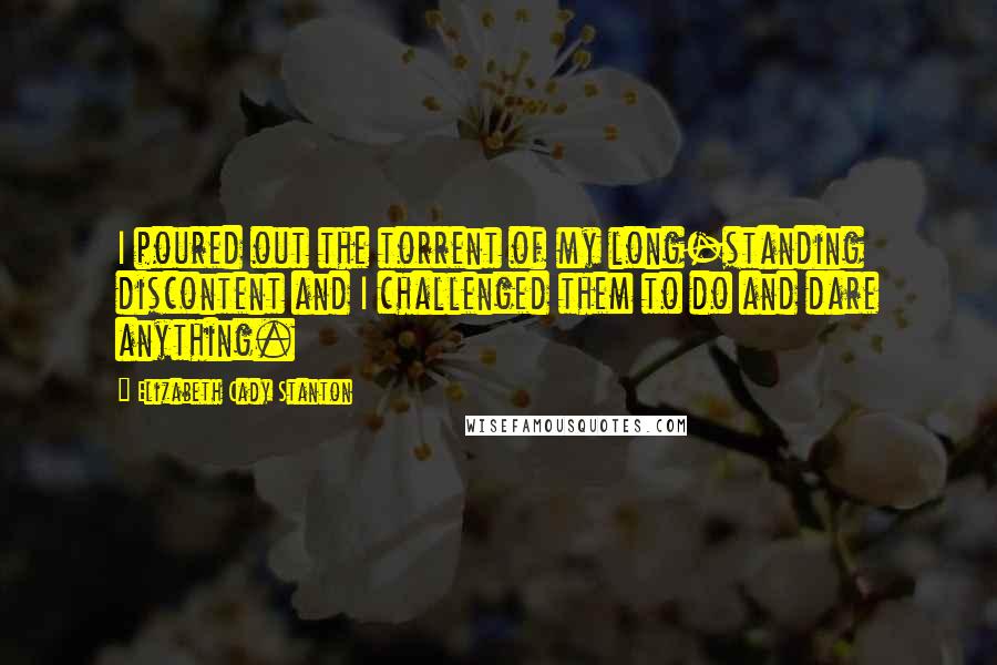 Elizabeth Cady Stanton Quotes: I poured out the torrent of my long-standing discontent and I challenged them to do and dare anything.