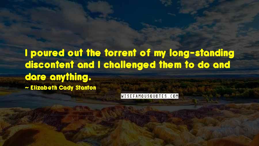 Elizabeth Cady Stanton Quotes: I poured out the torrent of my long-standing discontent and I challenged them to do and dare anything.