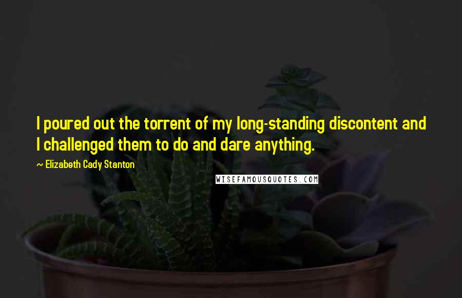 Elizabeth Cady Stanton Quotes: I poured out the torrent of my long-standing discontent and I challenged them to do and dare anything.