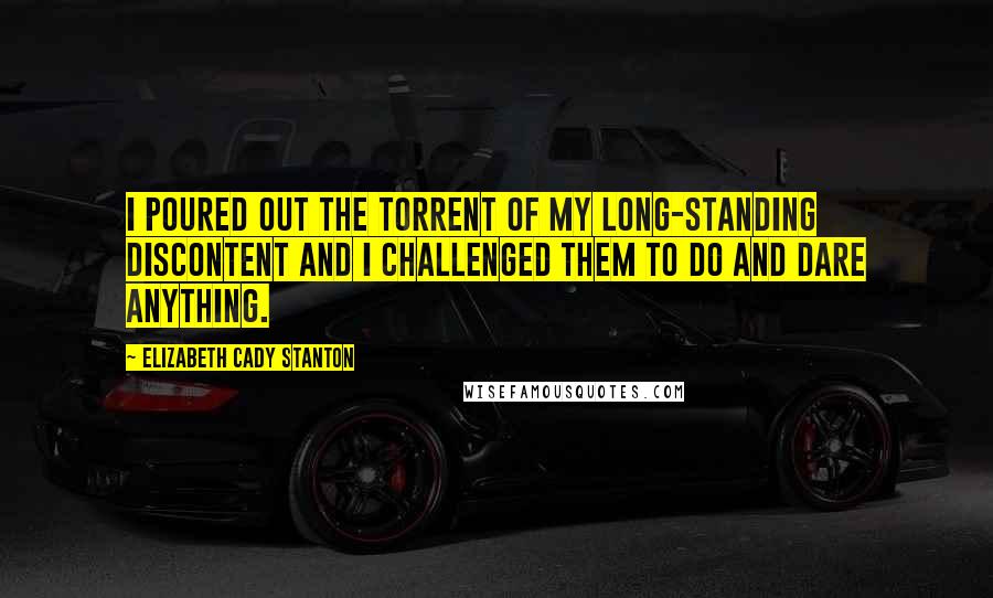 Elizabeth Cady Stanton Quotes: I poured out the torrent of my long-standing discontent and I challenged them to do and dare anything.