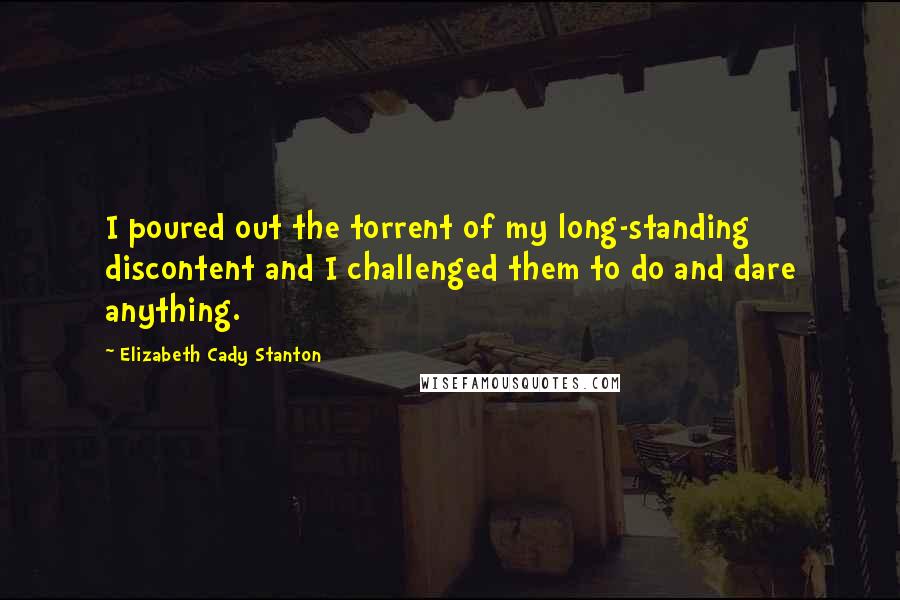 Elizabeth Cady Stanton Quotes: I poured out the torrent of my long-standing discontent and I challenged them to do and dare anything.