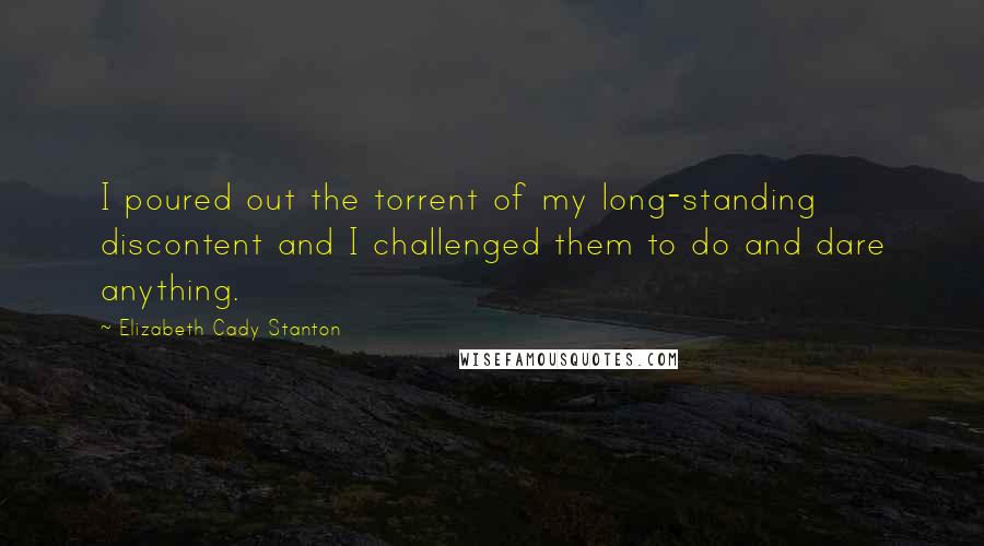 Elizabeth Cady Stanton Quotes: I poured out the torrent of my long-standing discontent and I challenged them to do and dare anything.