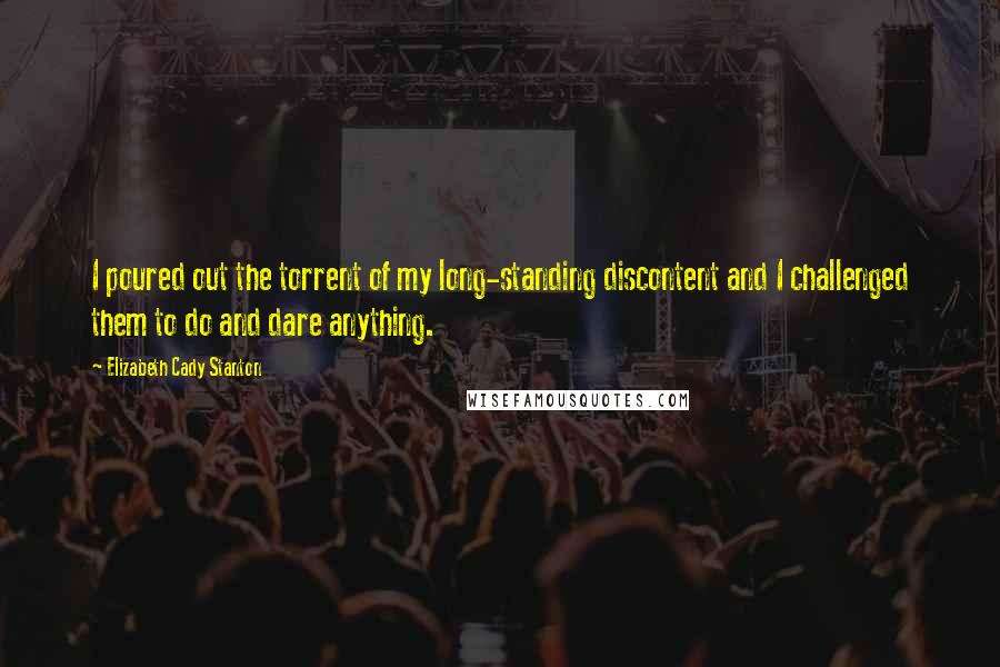 Elizabeth Cady Stanton Quotes: I poured out the torrent of my long-standing discontent and I challenged them to do and dare anything.