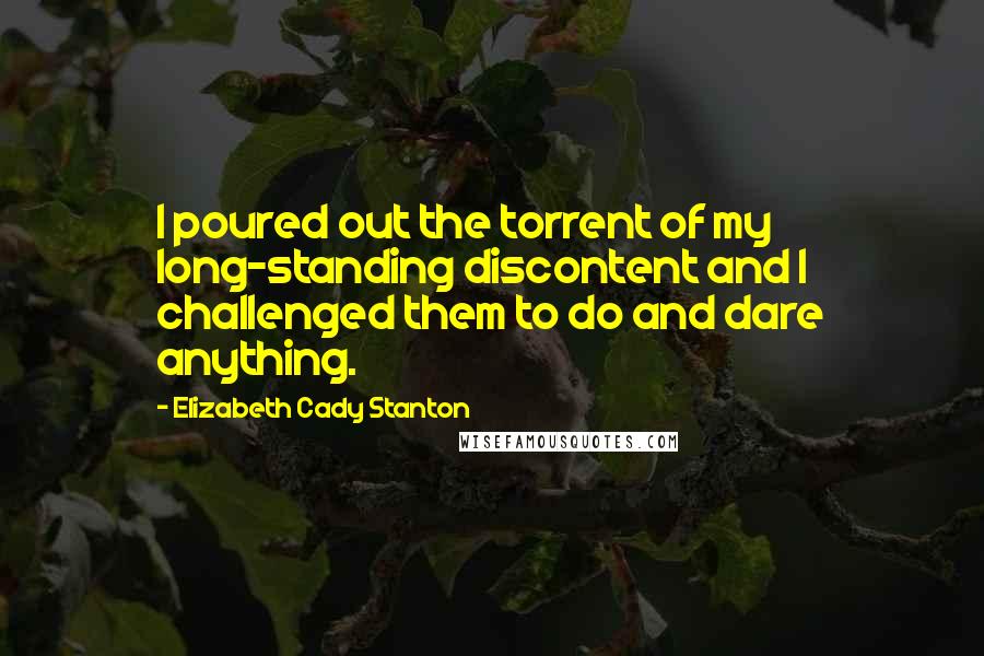 Elizabeth Cady Stanton Quotes: I poured out the torrent of my long-standing discontent and I challenged them to do and dare anything.