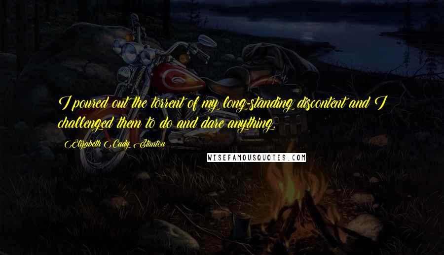 Elizabeth Cady Stanton Quotes: I poured out the torrent of my long-standing discontent and I challenged them to do and dare anything.