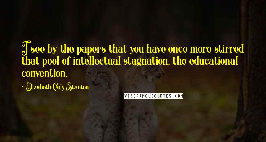 Elizabeth Cady Stanton Quotes: I see by the papers that you have once more stirred that pool of intellectual stagnation, the educational convention.