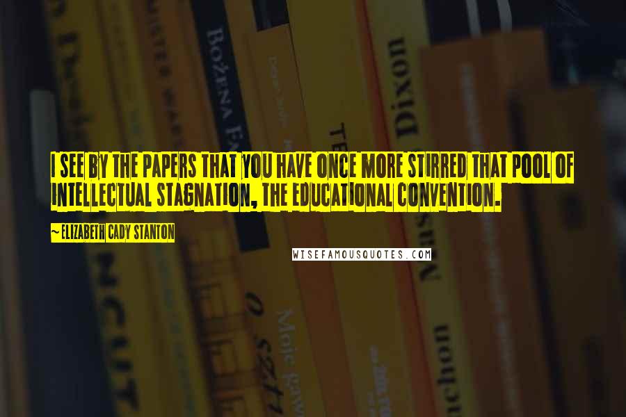 Elizabeth Cady Stanton Quotes: I see by the papers that you have once more stirred that pool of intellectual stagnation, the educational convention.