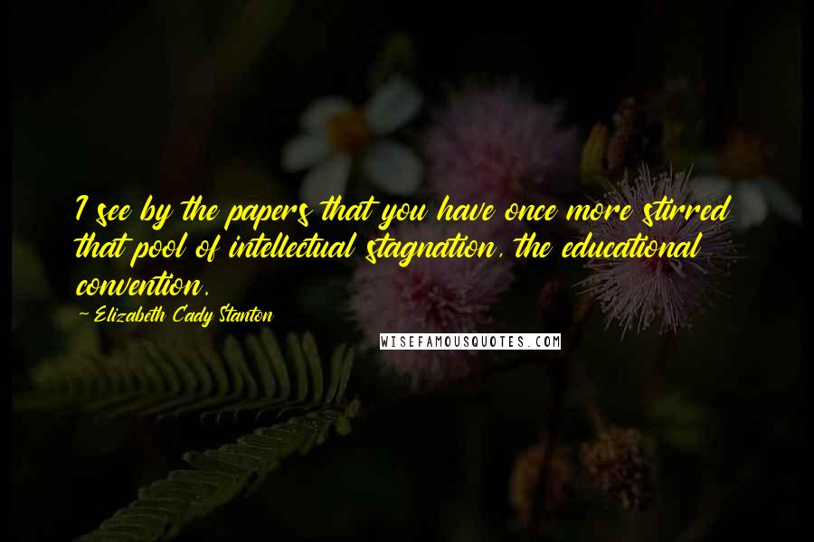 Elizabeth Cady Stanton Quotes: I see by the papers that you have once more stirred that pool of intellectual stagnation, the educational convention.