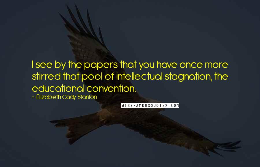 Elizabeth Cady Stanton Quotes: I see by the papers that you have once more stirred that pool of intellectual stagnation, the educational convention.