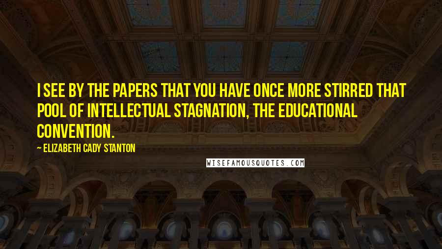 Elizabeth Cady Stanton Quotes: I see by the papers that you have once more stirred that pool of intellectual stagnation, the educational convention.