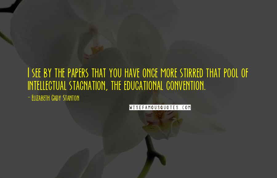 Elizabeth Cady Stanton Quotes: I see by the papers that you have once more stirred that pool of intellectual stagnation, the educational convention.