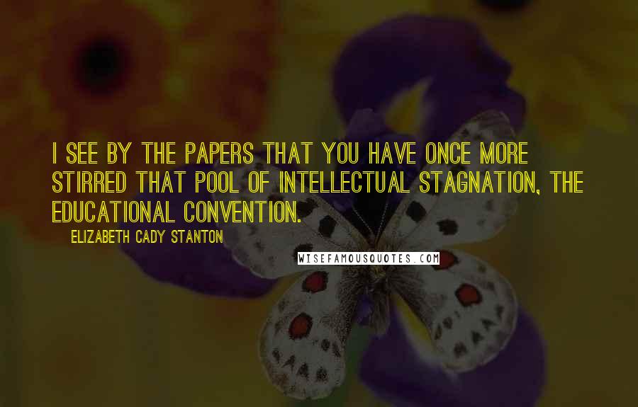 Elizabeth Cady Stanton Quotes: I see by the papers that you have once more stirred that pool of intellectual stagnation, the educational convention.