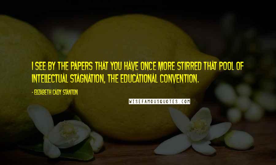 Elizabeth Cady Stanton Quotes: I see by the papers that you have once more stirred that pool of intellectual stagnation, the educational convention.