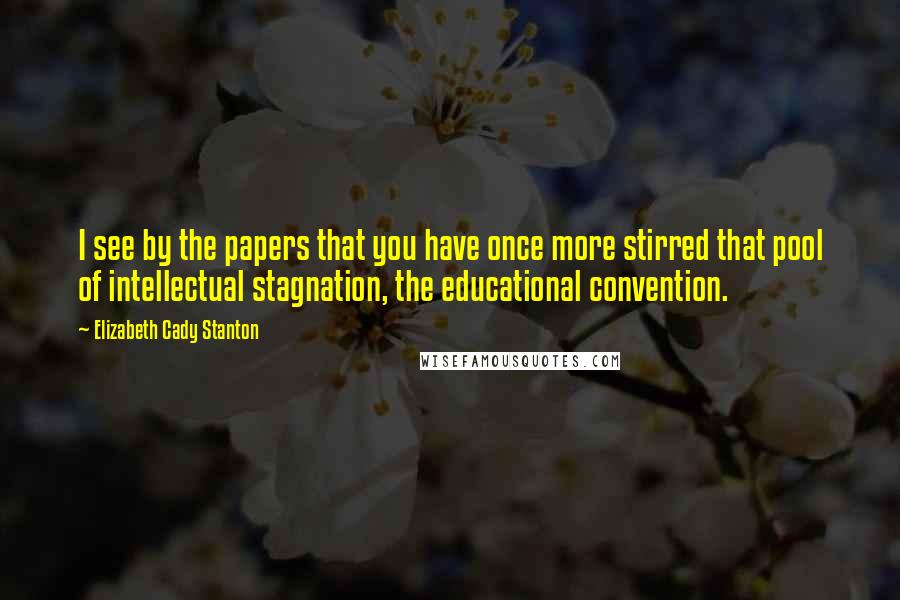 Elizabeth Cady Stanton Quotes: I see by the papers that you have once more stirred that pool of intellectual stagnation, the educational convention.