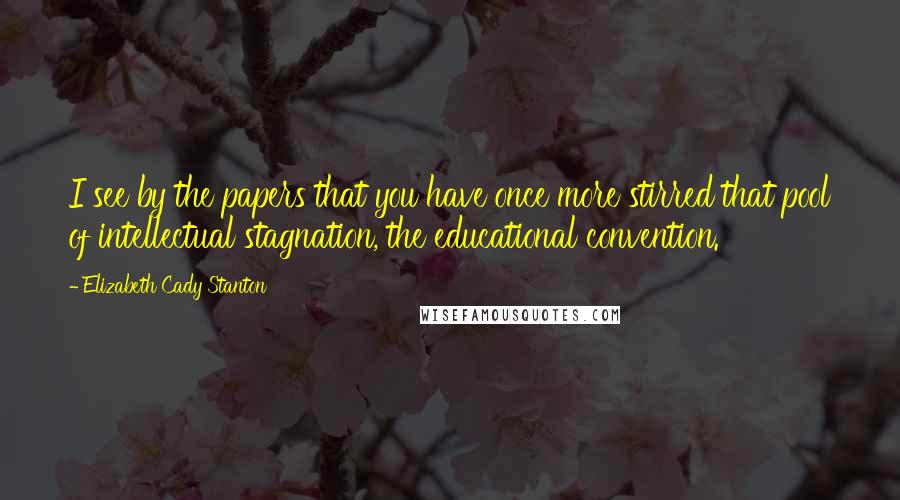 Elizabeth Cady Stanton Quotes: I see by the papers that you have once more stirred that pool of intellectual stagnation, the educational convention.