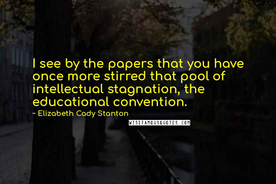 Elizabeth Cady Stanton Quotes: I see by the papers that you have once more stirred that pool of intellectual stagnation, the educational convention.