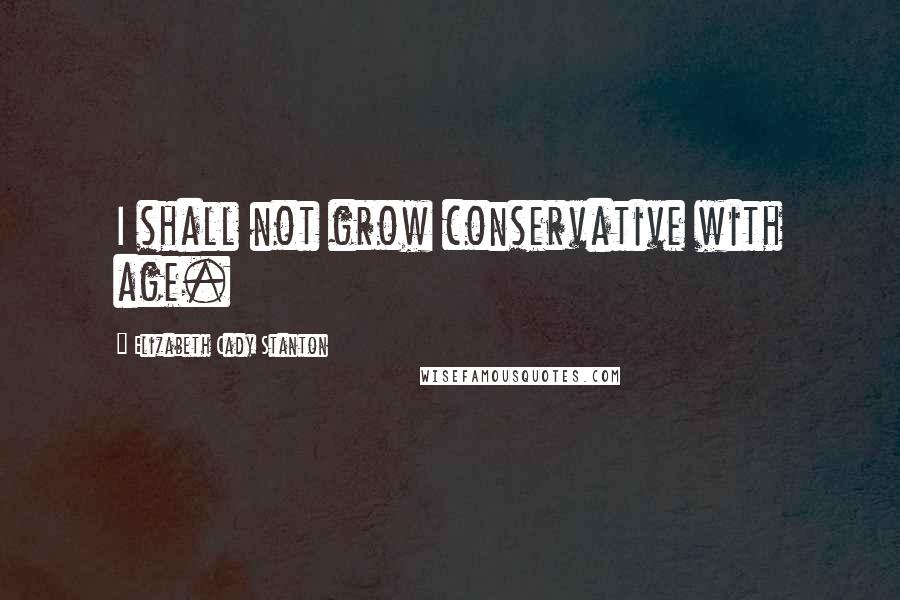 Elizabeth Cady Stanton Quotes: I shall not grow conservative with age.