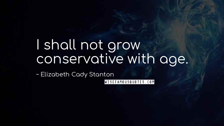 Elizabeth Cady Stanton Quotes: I shall not grow conservative with age.