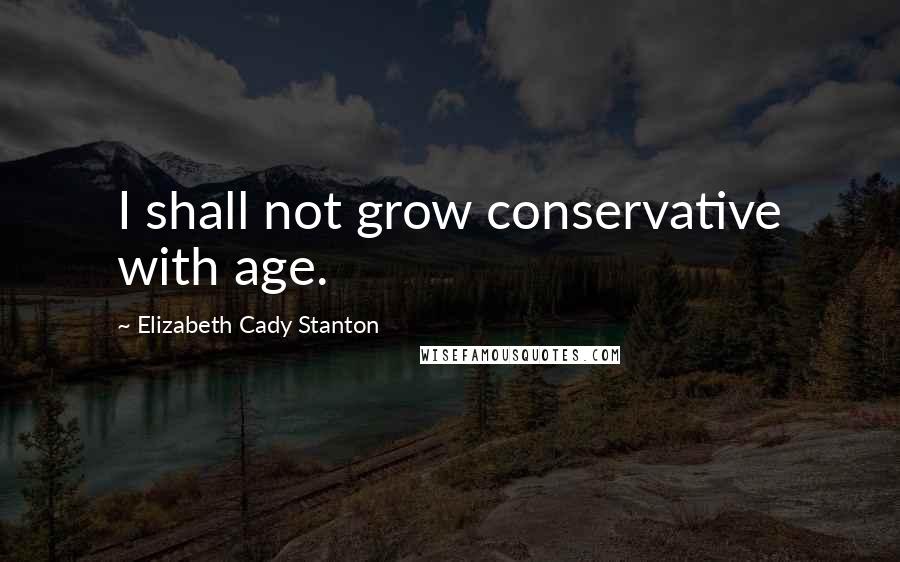 Elizabeth Cady Stanton Quotes: I shall not grow conservative with age.