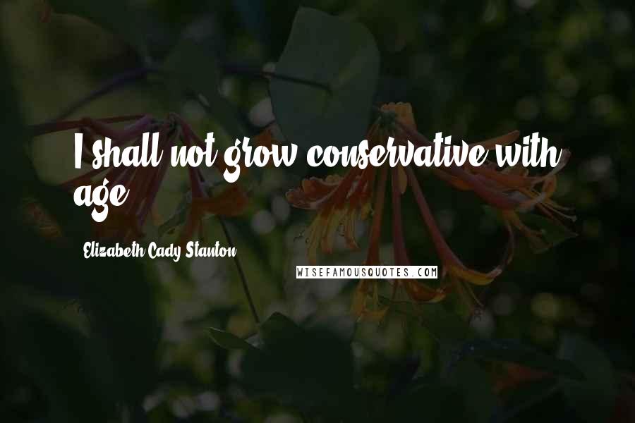 Elizabeth Cady Stanton Quotes: I shall not grow conservative with age.