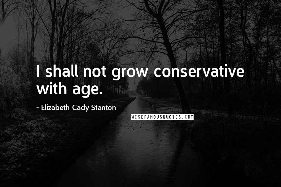 Elizabeth Cady Stanton Quotes: I shall not grow conservative with age.