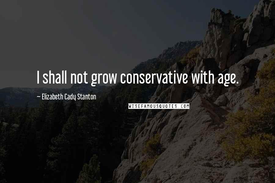 Elizabeth Cady Stanton Quotes: I shall not grow conservative with age.