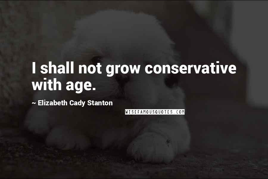 Elizabeth Cady Stanton Quotes: I shall not grow conservative with age.