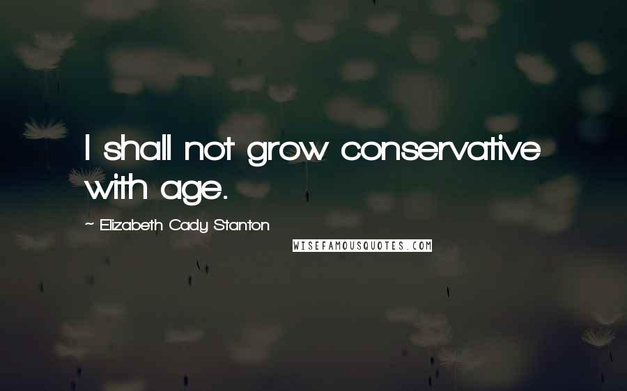 Elizabeth Cady Stanton Quotes: I shall not grow conservative with age.