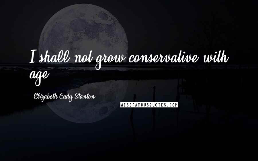 Elizabeth Cady Stanton Quotes: I shall not grow conservative with age.