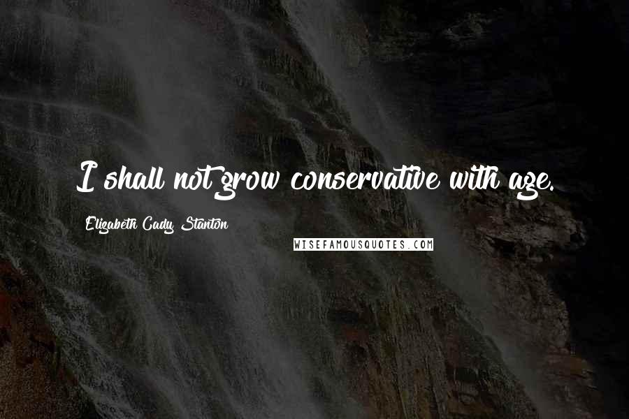 Elizabeth Cady Stanton Quotes: I shall not grow conservative with age.