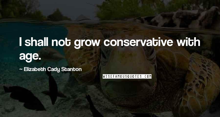 Elizabeth Cady Stanton Quotes: I shall not grow conservative with age.
