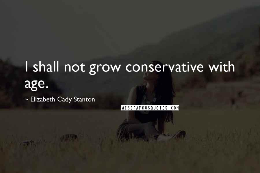 Elizabeth Cady Stanton Quotes: I shall not grow conservative with age.