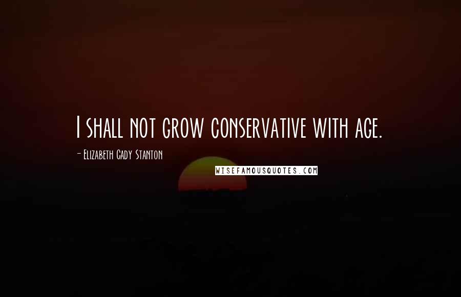 Elizabeth Cady Stanton Quotes: I shall not grow conservative with age.