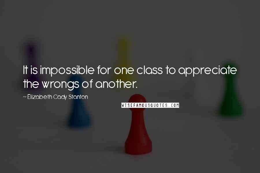 Elizabeth Cady Stanton Quotes: It is impossible for one class to appreciate the wrongs of another.