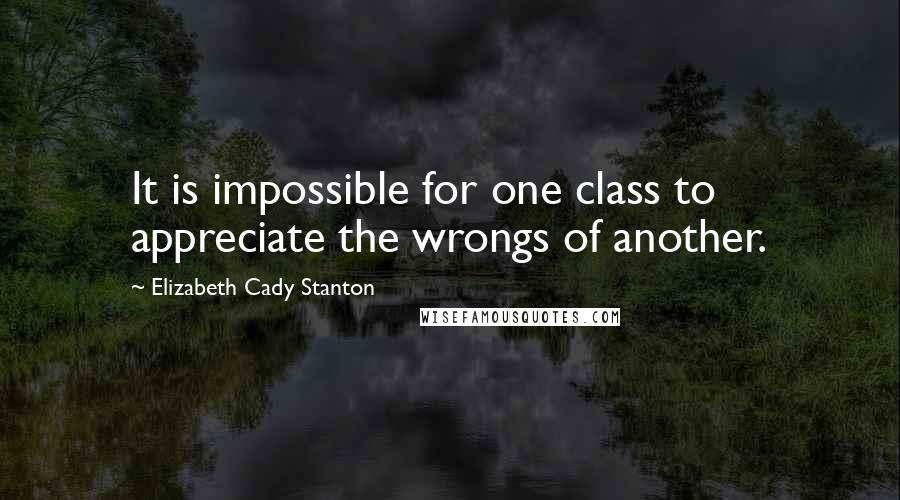 Elizabeth Cady Stanton Quotes: It is impossible for one class to appreciate the wrongs of another.