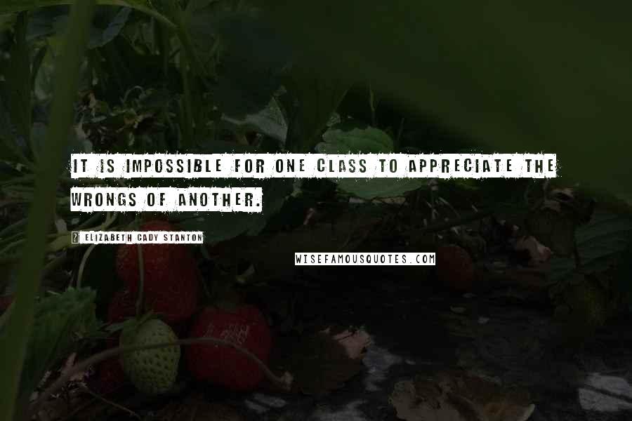 Elizabeth Cady Stanton Quotes: It is impossible for one class to appreciate the wrongs of another.