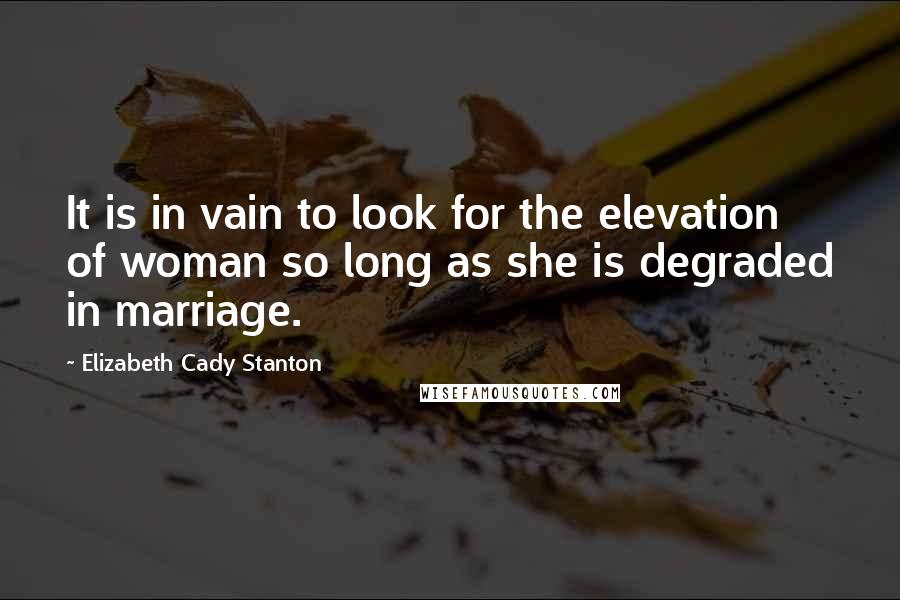 Elizabeth Cady Stanton Quotes: It is in vain to look for the elevation of woman so long as she is degraded in marriage.