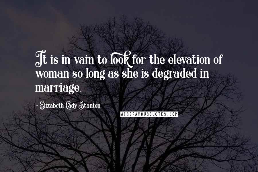 Elizabeth Cady Stanton Quotes: It is in vain to look for the elevation of woman so long as she is degraded in marriage.