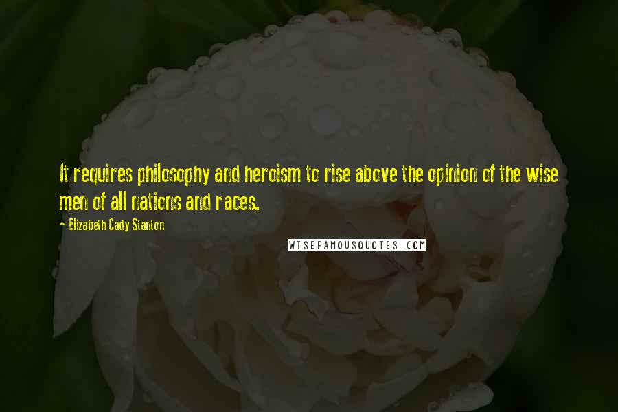 Elizabeth Cady Stanton Quotes: It requires philosophy and heroism to rise above the opinion of the wise men of all nations and races.