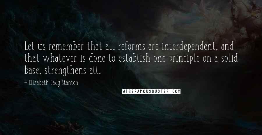 Elizabeth Cady Stanton Quotes: Let us remember that all reforms are interdependent, and that whatever is done to establish one principle on a solid base, strengthens all.