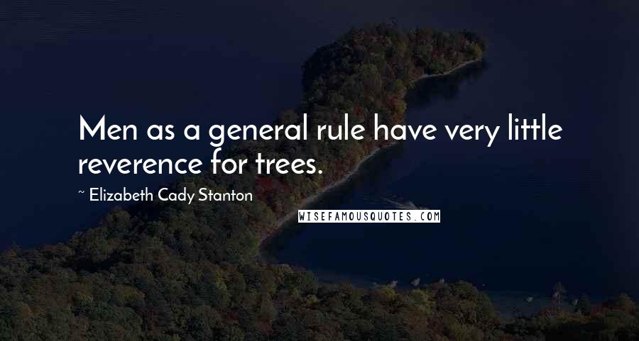 Elizabeth Cady Stanton Quotes: Men as a general rule have very little reverence for trees.