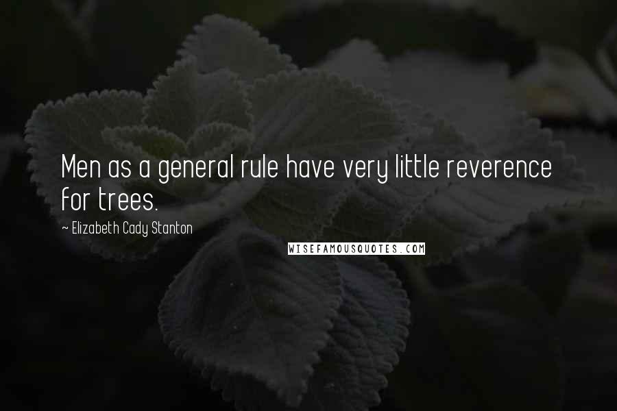 Elizabeth Cady Stanton Quotes: Men as a general rule have very little reverence for trees.