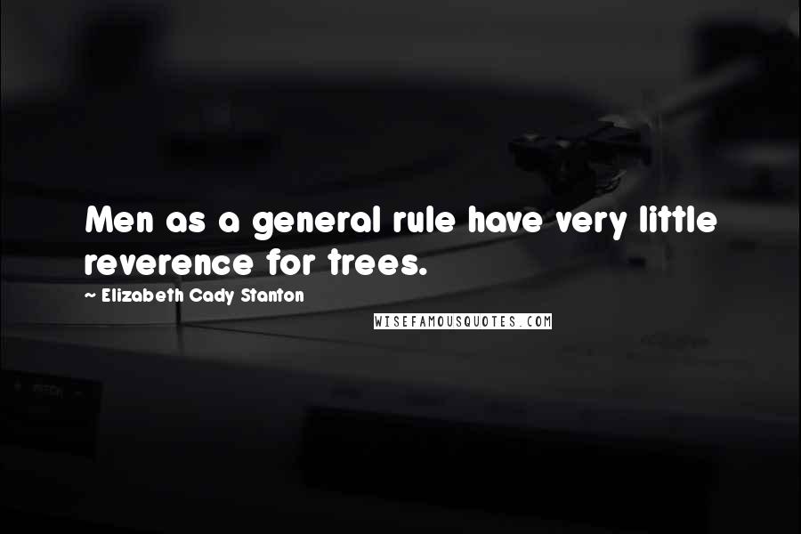 Elizabeth Cady Stanton Quotes: Men as a general rule have very little reverence for trees.