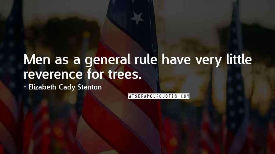 Elizabeth Cady Stanton Quotes: Men as a general rule have very little reverence for trees.