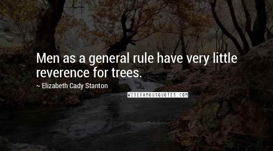 Elizabeth Cady Stanton Quotes: Men as a general rule have very little reverence for trees.