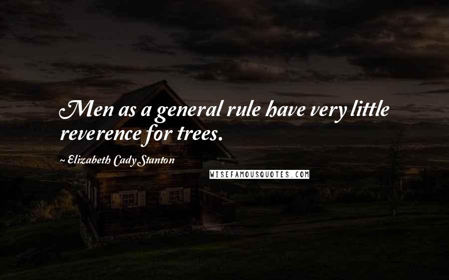 Elizabeth Cady Stanton Quotes: Men as a general rule have very little reverence for trees.