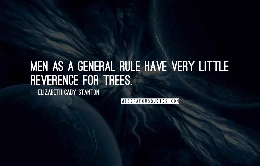 Elizabeth Cady Stanton Quotes: Men as a general rule have very little reverence for trees.