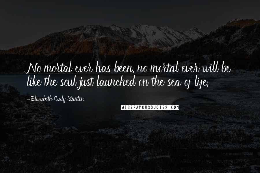 Elizabeth Cady Stanton Quotes: No mortal ever has been, no mortal ever will be like the soul just launched on the sea of life.