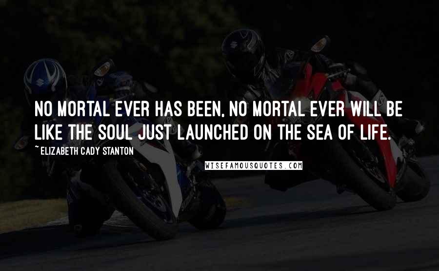 Elizabeth Cady Stanton Quotes: No mortal ever has been, no mortal ever will be like the soul just launched on the sea of life.